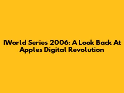 IWorld Series 2006: A Look Back At Apple's Digital Revolution