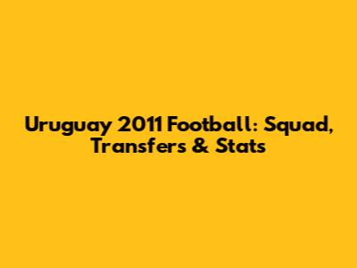 Uruguay 2011 Football: Squad, Transfers & Stats